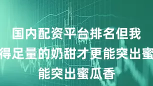 国内配资平台排名但我们觉得足量的奶甜才更能突出蜜瓜香