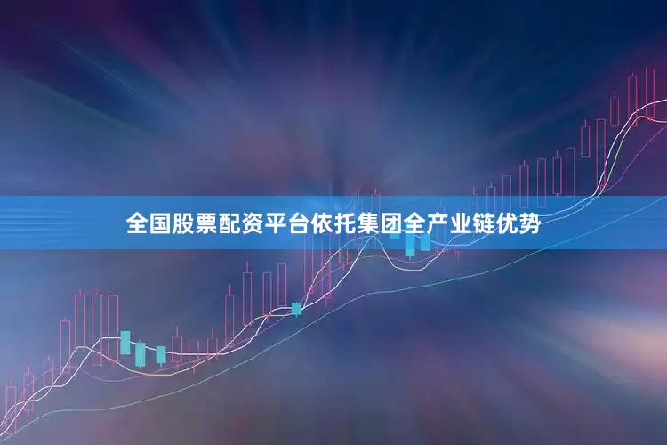 全国股票配资平台依托集团全产业链优势