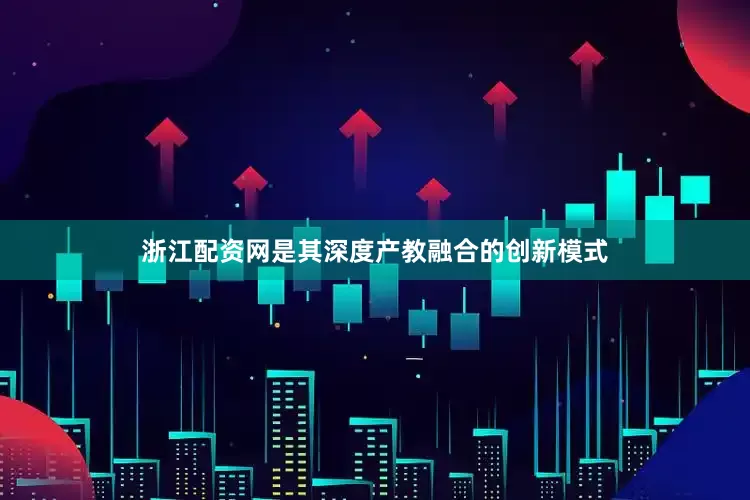 浙江配资网是其深度产教融合的创新模式