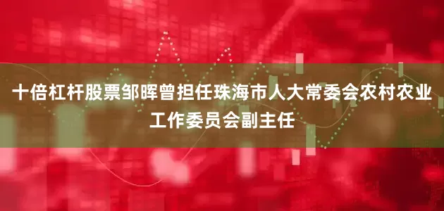 十倍杠杆股票邹晖曾担任珠海市人大常委会农村农业工作委员会副主任