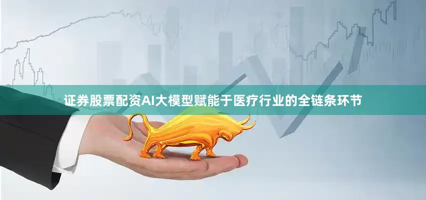证券股票配资AI大模型赋能于医疗行业的全链条环节