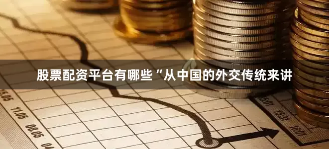 股票配资平台有哪些“从中国的外交传统来讲