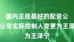 国内正规最好的配资公司公司实际控制人变更为王泽宁