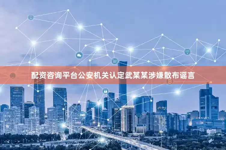 配资咨询平台公安机关认定武某某涉嫌散布谣言