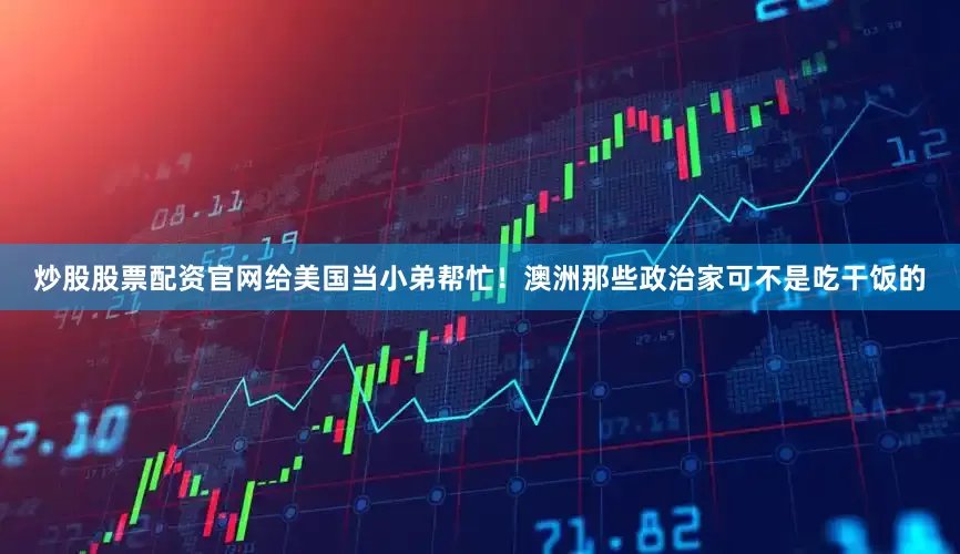 炒股股票配资官网给美国当小弟帮忙！澳洲那些政治家可不是吃干饭的