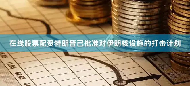 在线股票配资特朗普已批准对伊朗核设施的打击计划