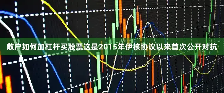 散户如何加杠杆买股票这是2015年伊核协议以来首次公开对抗