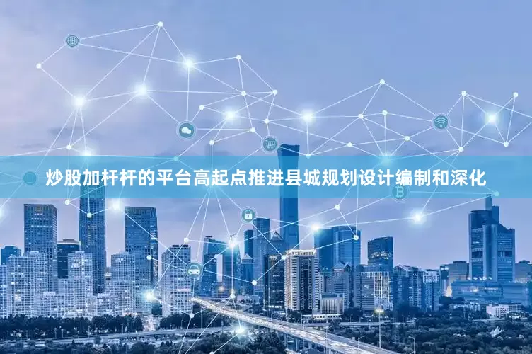 炒股加杆杆的平台高起点推进县城规划设计编制和深化