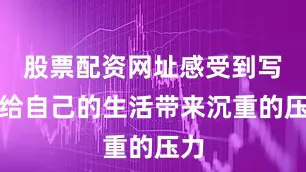股票配资网址感受到写作给自己的生活带来沉重的压力