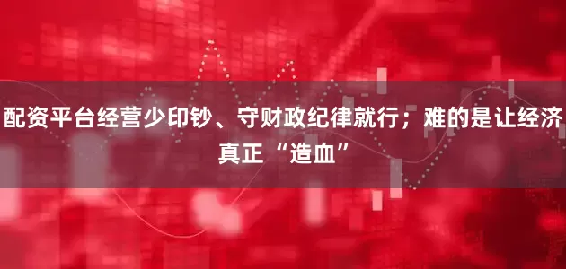 配资平台经营少印钞、守财政纪律就行；难的是让经济真正 “造血”