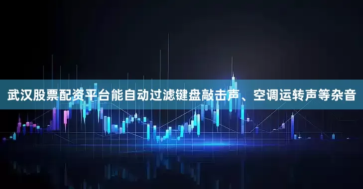 武汉股票配资平台能自动过滤键盘敲击声、空调运转声等杂音