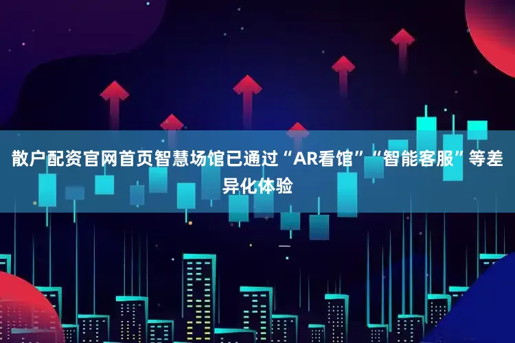 散户配资官网首页智慧场馆已通过“AR看馆”“智能客服”等差异化体验