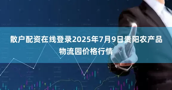 散户配资在线登录2025年7月9日贵阳农产品物流园价格行情