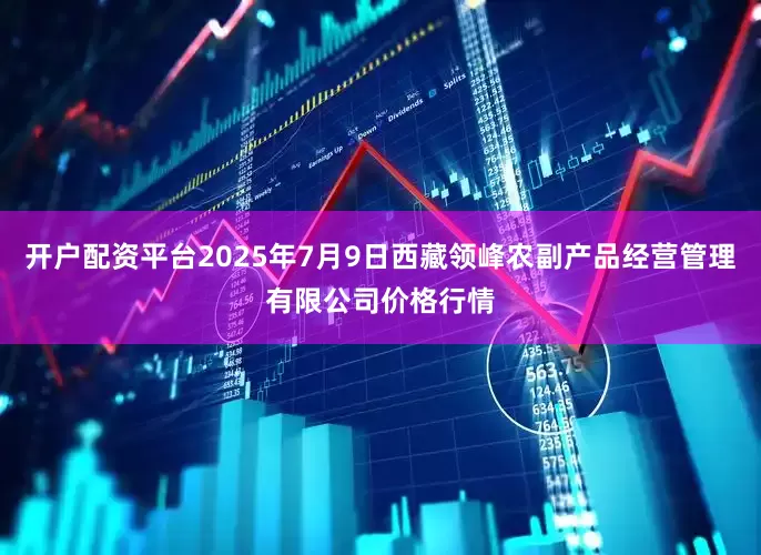 开户配资平台2025年7月9日西藏领峰农副产品经营管理有限公司价格行情