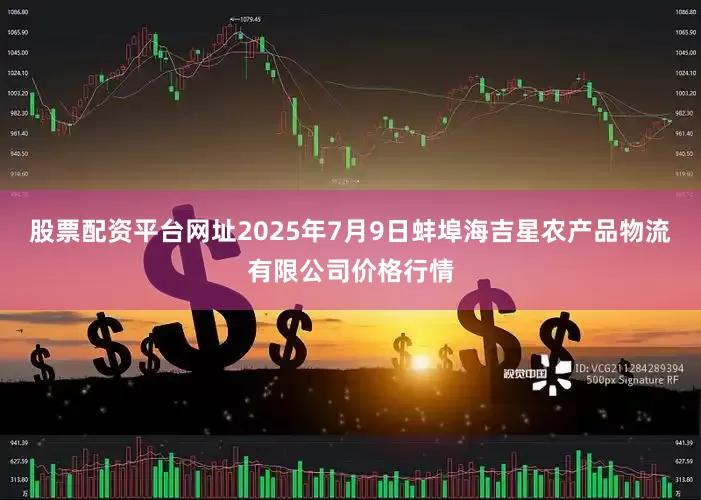股票配资平台网址2025年7月9日蚌埠海吉星农产品物流有限公司价格行情