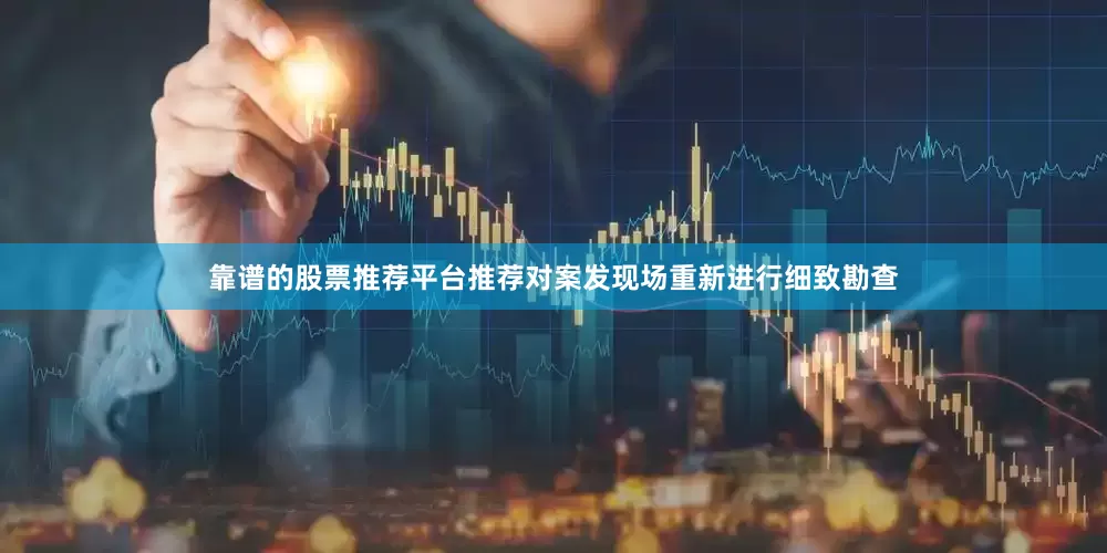靠谱的股票推荐平台推荐对案发现场重新进行细致勘查