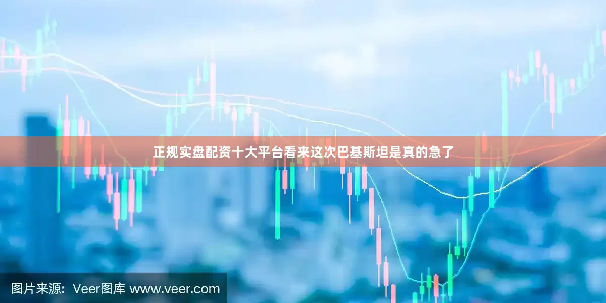 正规实盘配资十大平台看来这次巴基斯坦是真的急了