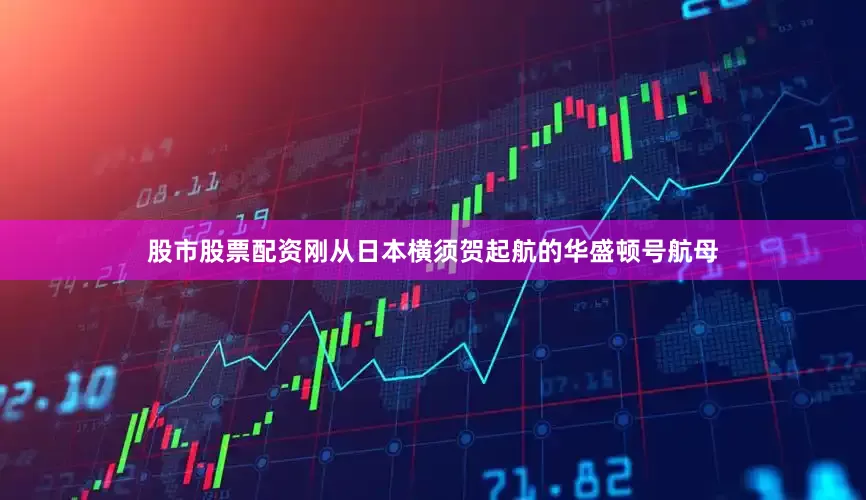 股市股票配资刚从日本横须贺起航的华盛顿号航母