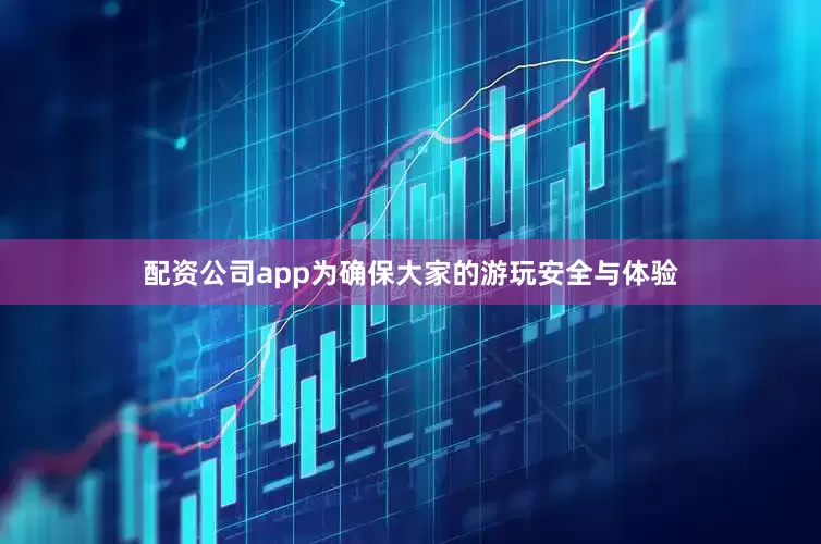 配资公司app为确保大家的游玩安全与体验