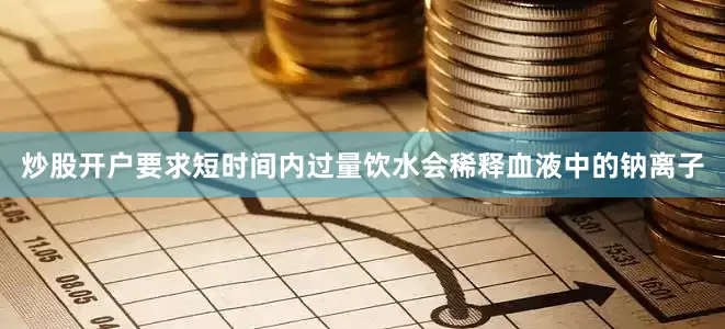 炒股开户要求短时间内过量饮水会稀释血液中的钠离子