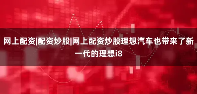 网上配资|配资炒股|网上配资炒股理想汽车也带来了新一代的理想i8