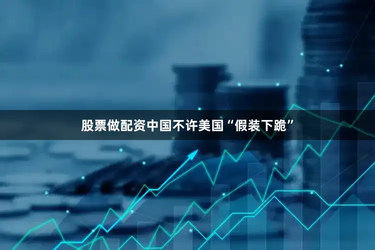 股票做配资中国不许美国“假装下跪”