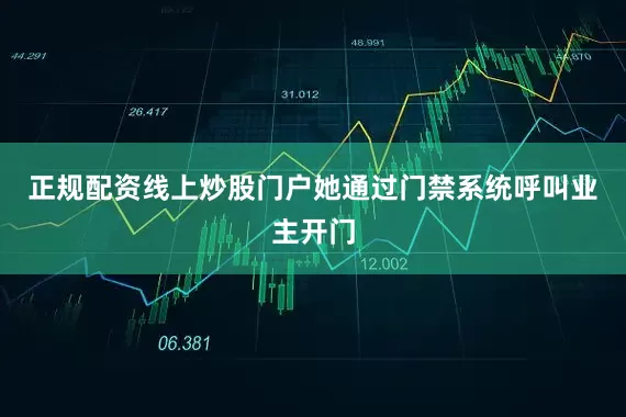 正规配资线上炒股门户她通过门禁系统呼叫业主开门