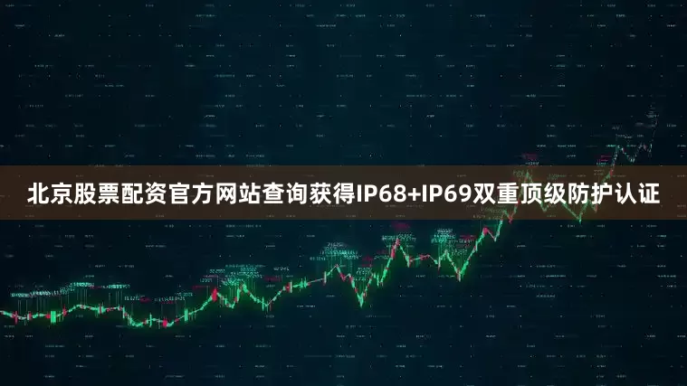 北京股票配资官方网站查询获得IP68+IP69双重顶级防护认证