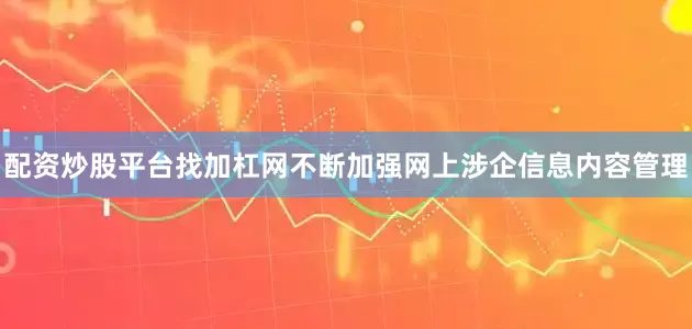 配资炒股平台找加杠网不断加强网上涉企信息内容管理