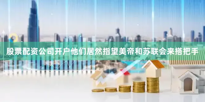 股票配资公司开户他们居然指望美帝和苏联会来搭把手