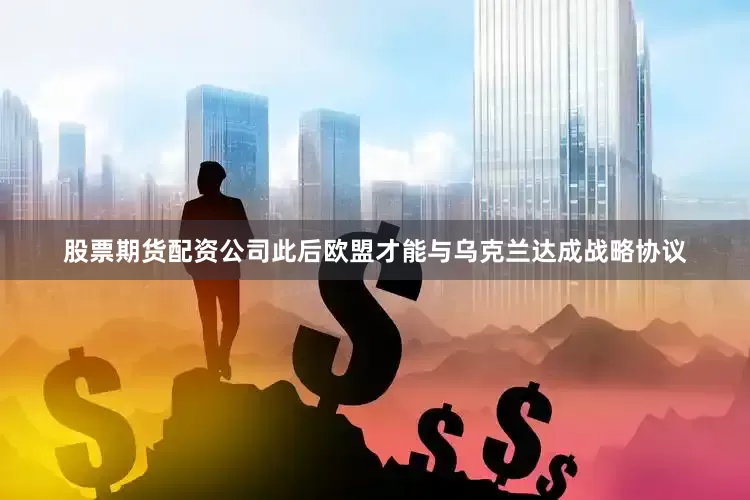 股票期货配资公司此后欧盟才能与乌克兰达成战略协议