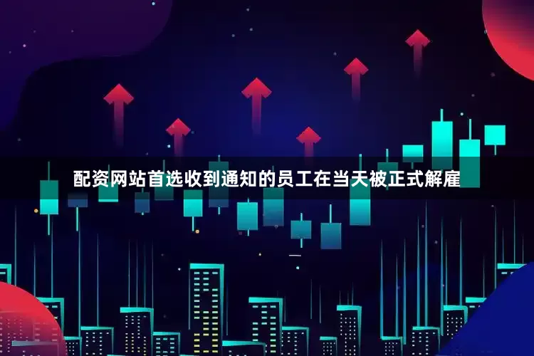配资网站首选收到通知的员工在当天被正式解雇