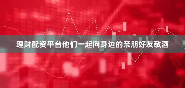 理财配资平台他们一起向身边的亲朋好友敬酒