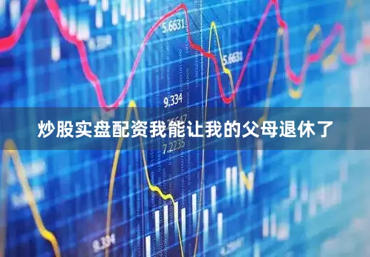 炒股实盘配资我能让我的父母退休了