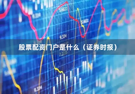 股票配资门户是什么（证券时报）