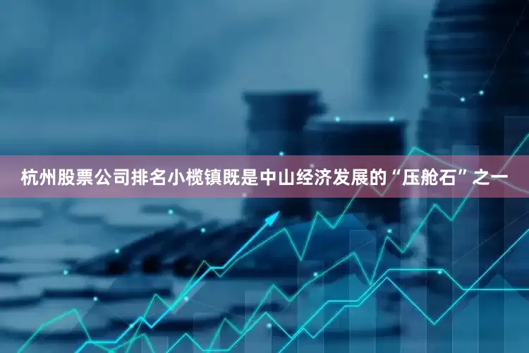 杭州股票公司排名小榄镇既是中山经济发展的“压舱石”之一