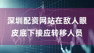深圳配资网站在敌人眼皮底下接应转移人员