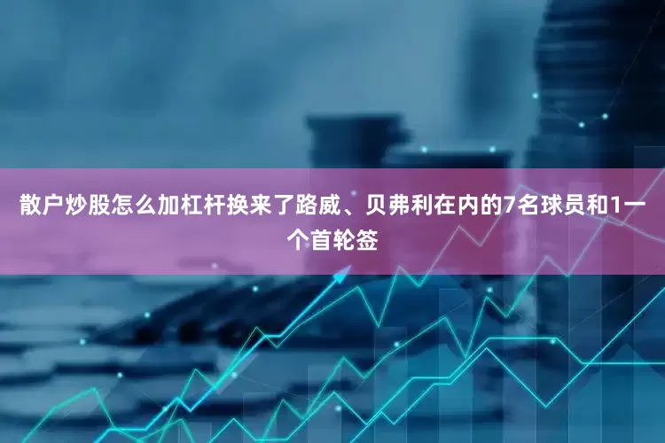 散户炒股怎么加杠杆换来了路威、贝弗利在内的7名球员和1一个首轮签