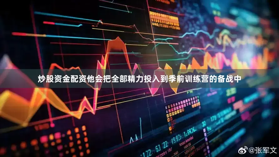 炒股资金配资他会把全部精力投入到季前训练营的备战中