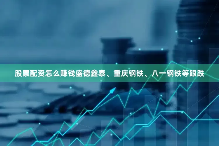 股票配资怎么赚钱盛德鑫泰、重庆钢铁、八一钢铁等跟跌