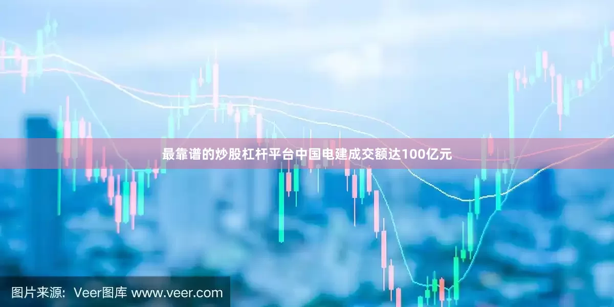 最靠谱的炒股杠杆平台中国电建成交额达100亿元