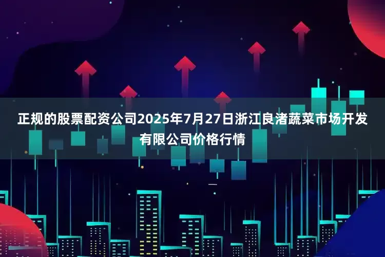 正规的股票配资公司2025年7月27日浙江良渚蔬菜市场开发有限公司价格行情