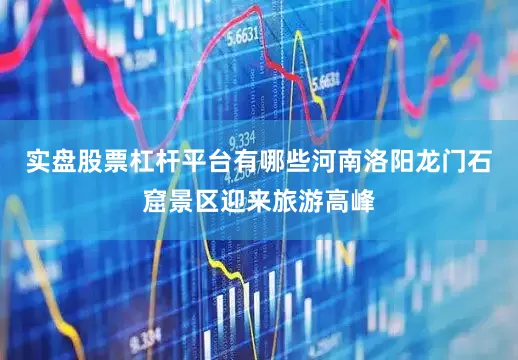 实盘股票杠杆平台有哪些河南洛阳龙门石窟景区迎来旅游高峰
