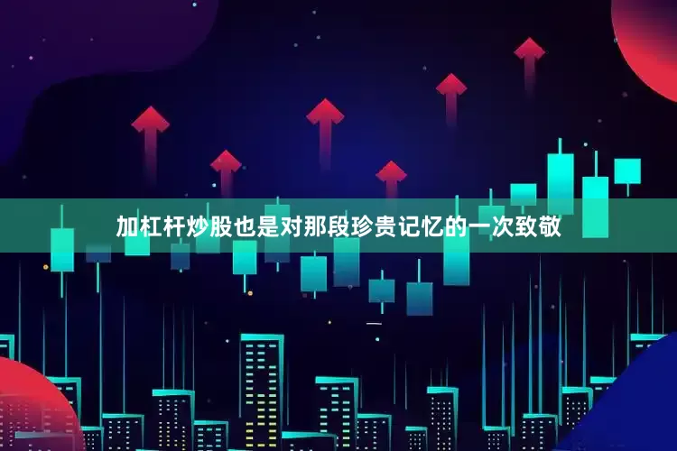 加杠杆炒股也是对那段珍贵记忆的一次致敬