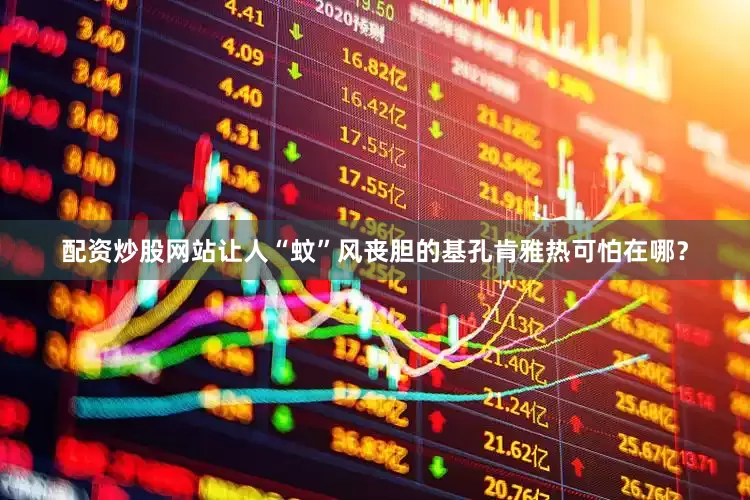 配资炒股网站让人“蚊”风丧胆的基孔肯雅热可怕在哪？