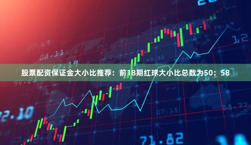 股票配资保证金　　大小比推荐：前18期红球大小比总数为50：58