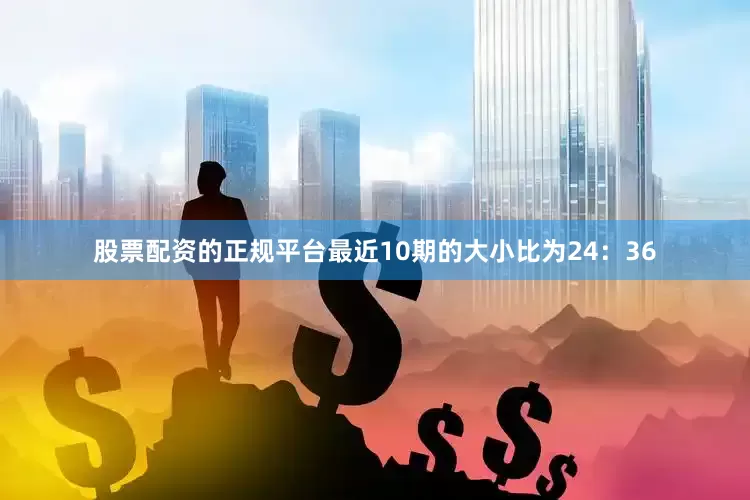 股票配资的正规平台最近10期的大小比为24：36
