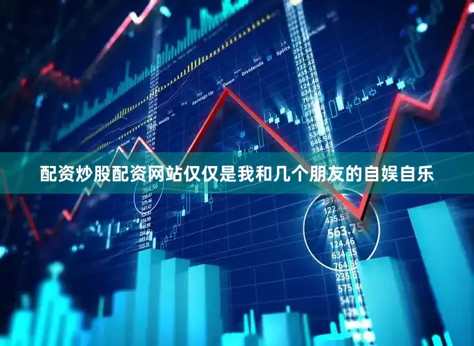 配资炒股配资网站仅仅是我和几个朋友的自娱自乐