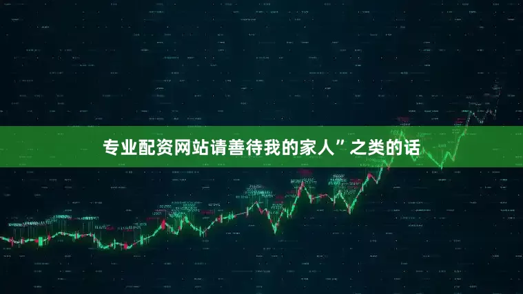 专业配资网站请善待我的家人”之类的话