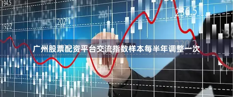 广州股票配资平台交流指数样本每半年调整一次